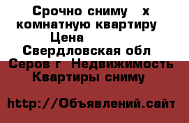 Срочно сниму 2-х комнатную квартиру › Цена ­ 9 000 - Свердловская обл., Серов г. Недвижимость » Квартиры сниму   